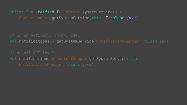 inline fun  Context.systemService() =
ContextCompat.getSystemService(this, T::class.java)
// In an Activity, on API 23+…
val notifications = getSystemService(NotificationManager::class.java)
// or all API levels…
val notifications = ContextCompat.getSystemService(this,
NotificationManager::class.java)
