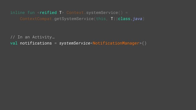 inline fun  Context.systemService() =
ContextCompat.getSystemService(this, T::class.java)
// In an Activity…
val notifications = systemService()H
S
