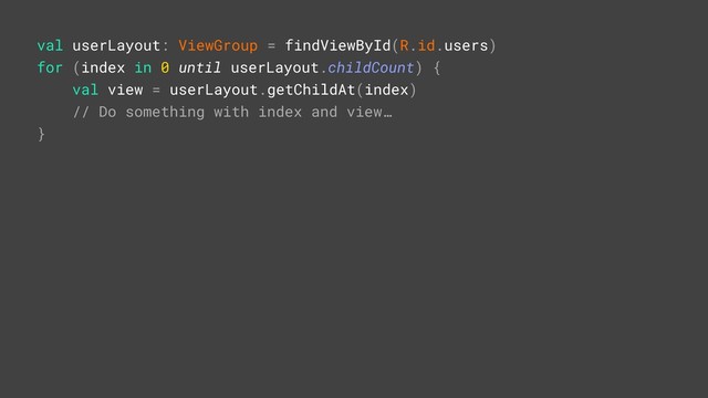 val userLayout: ViewGroup = findViewById(R.id.users)
for (index in 0 until userLayout.childCount) {
val view = userLayout.getChildAt(index)
// Do something with index and view…
}
