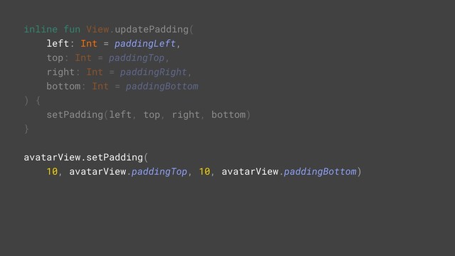 inline fun View.updatePadding(
left: Int = paddingLeft,
top: Int = paddingTop,
right: Int = paddingRight,
bottom: Int = paddingBottom
) {
setPadding(left, top, right, bottom)
}A
avatarView.setPadding(
10, avatarView.paddingTop, 10, avatarView.paddingBottom)R
update
