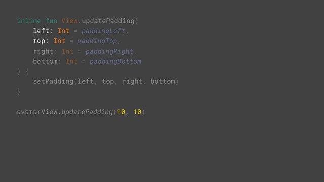 inline fun View.updatePadding(
left: Int = paddingLeft,
top: Int = paddingTop,
right: Int = paddingRight,
bottom: Int = paddingBottom
) {
setPadding(left, top, right, bottom)
}A
avatarView.updatePadding(10, 10)R
