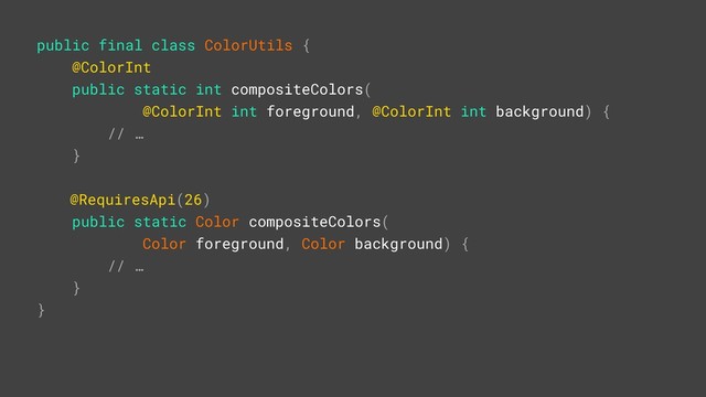public final class ColorUtils {
@ColorInt
public static int compositeColors(
@ColorInt int foreground, @ColorInt int background) {
// …
}X
@RequiresApi(26)
public static Color compositeColors(
Color foreground, Color background) {
// …
}Y
}Z
