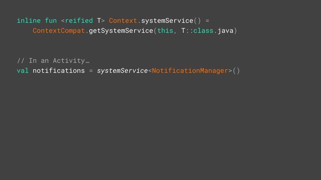 inline fun  Context.systemService() =
ContextCompat.getSystemService(this, T::class.java)
// In an Activity…
val notifications = systemService()H
