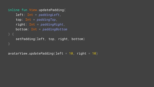 inline fun View.updatePadding(
left: Int = paddingLeft,
top: Int = paddingTop,
right: Int = paddingRight,
bottom: Int = paddingBottom
) {
setPadding(left, top, right, bottom)
}A
avatarView.updatePadding(left = 10, right = 10)R
