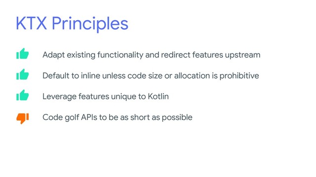 KTX Principles
Adapt existing functionality and redirect features upstream
Default to inline unless code size or allocation is prohibitive
Leverage features unique to Kotlin
Code golf APIs to be as short as possible
