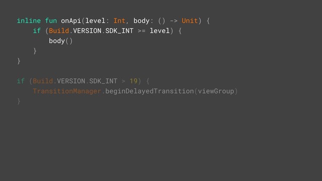 inline fun onApi(level: Int, body: () -> Unit) {
if (Build.VERSION.SDK_INT >= level) {
body()
}Z
}
if (Build.VERSION.SDK_INT > 19) {
TransitionManager.beginDelayedTransition(viewGroup)
}Z
