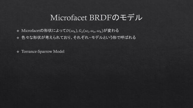 Microfacet BRDFのモデル
Microfacetの形状によって𝐷 𝜔ℎ
, 𝐺2
(𝜔𝑖
, 𝜔𝑜
, 𝜔ℎ
)が変わる
色々な形状が考えられており、それぞれ~モデルという形で呼ばれる
Torrance-Sparrow Model
