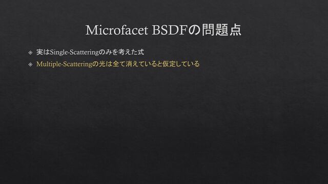Microfacet BSDFの問題点
実はSingle-Scatteringのみを考えた式
Multiple-Scatteringの光は全て消えていると仮定している
