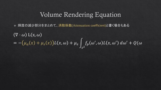 Volume Rendering Equation
輝度の減少部分をまとめて、消散係数(Attenuation coefficient)と書く場合もある
∇ ⋅ 𝜔 L x, 𝜔
= − 𝜇𝑎
𝑥 + 𝜇𝑠
𝑥 𝐿 𝑥, 𝜔 + 𝜇𝑠
න
𝑠2
𝑓𝑝
𝜔′, 𝜔 𝐿 𝑥, 𝜔′ 𝑑𝜔′ + 𝑄(𝜔
