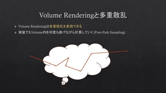 Volume Renderingと多重散乱
Volume Renderingは多重散乱を表現できる
実装でもVolume内を何度も曲げながら計算していく (Free-Path Sampling)
