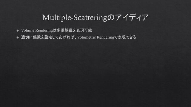 Multiple-Scatteringのアイディア
Volume Renderingは多重散乱を表現可能
適切に係数を設定してあげれば、Volumetric Renderingで表現できる
