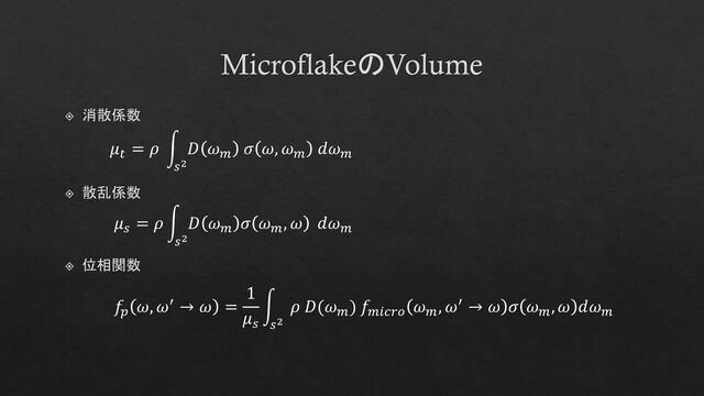 MicroflakeのVolume
位相関数
𝑓𝑝
𝜔, 𝜔′ → 𝜔 =
1
𝜇𝑠
න
𝑠2
𝜌 𝐷(𝜔𝑚
) 𝑓𝑚𝑖𝑐𝑟𝑜
𝜔𝑚
, 𝜔′ → 𝜔 𝜎 𝜔𝑚
, 𝜔 𝑑𝜔𝑚
𝜇𝑠
= 𝜌 න
𝑠2
𝐷 𝜔𝑚
𝜎 𝜔𝑚
, 𝜔 𝑑𝜔𝑚
散乱係数
𝜇𝑡
= 𝜌 න
𝑠2
𝐷 𝜔𝑚
𝜎 𝜔, 𝜔𝑚
𝑑𝜔𝑚
消散係数
