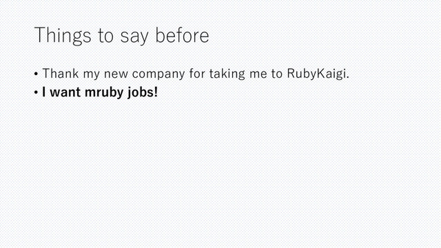 Things to say before
• Thank my new company for taking me to RubyKaigi.
• I want mruby jobs!
