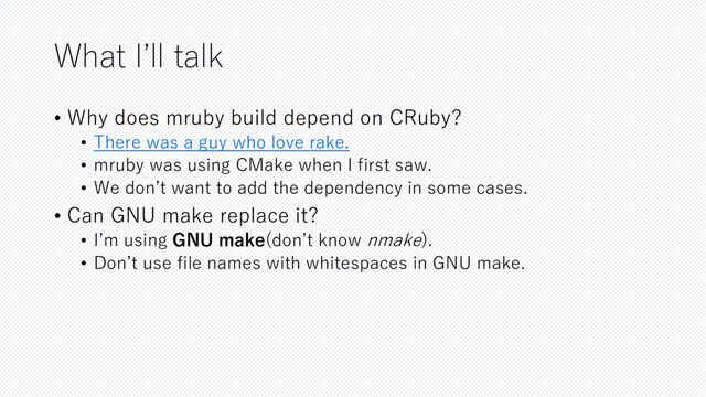 What I’ll talk
• Why does mruby build depend on CRuby?
• There was a guy who love rake.
• mruby was using CMake when I first saw.
• We don’t want to add the dependency in some cases.
• Can GNU make replace it?
• I’m using GNU make(don’t know nmake).
• Don’t use file names with whitespaces in GNU make.

