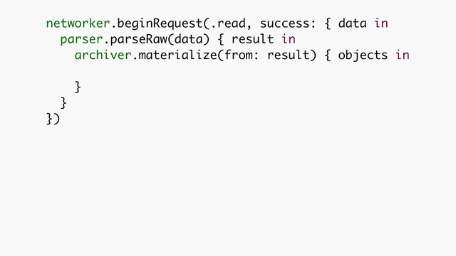 networker.beginRequest(.read, success: { data in 
parser.parseRaw(data) { result in 
archiver.materialize(from: result) { objects in 
}
}
})

