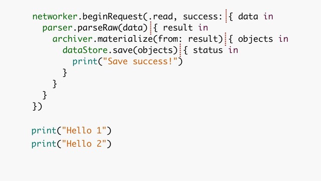 networker.beginRequest(.read, success: { data in 
parser.parseRaw(data) { result in 
archiver.materialize(from: result) { objects in 
dataStore.save(objects) { status in 
print("Save success!")
}
}
}
})
print("Hello 1") 
print("Hello 2")
