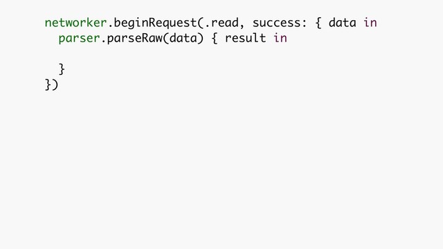 networker.beginRequest(.read, success: { data in 
parser.parseRaw(data) { result in 
}
})
