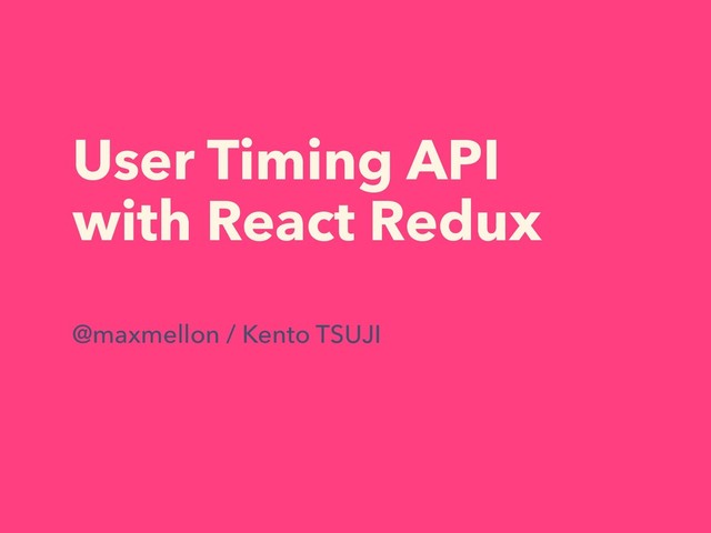 User Timing API
with React Redux
@maxmellon / Kento TSUJI
