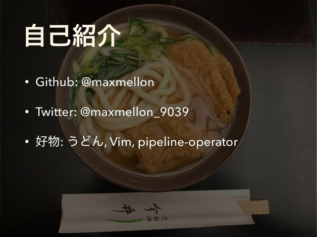 ࣗݾ঺հ
• Github: @maxmellon
• Twitter: @maxmellon_9039
• ޷෺: ͏ͲΜ, Vim, pipeline-operator
