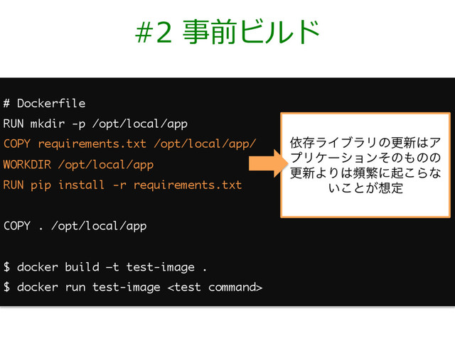 #2 事前ビルド
# Dockerfile
RUN mkdir -p /opt/local/app
COPY requirements.txt /opt/local/app/
WORKDIR /opt/local/app
RUN pip install -r requirements.txt
COPY . /opt/local/app
$ docker build –t test-image .
$ docker run test-image 
ґଘϥΠϒϥϦͷߋ৽͸Ξ
ϓϦέʔγϣϯͦͷ΋ͷͷ
ߋ৽ΑΓ͸සൟʹى͜Βͳ
͍͜ͱ͕૝ఆ
