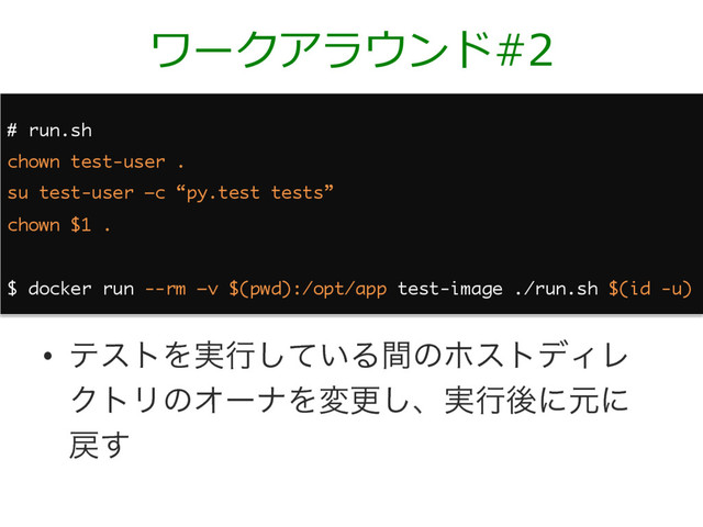 ワークアラウンド#2
•  ςετΛ࣮ߦ͍ͯ͠ΔؒͷϗετσΟϨ
ΫτϦͷΦʔφΛมߋ͠ɺ࣮ߦޙʹݩʹ
໭͢
# run.sh
chown test-user .
su test-user –c “py.test tests”
chown $1 .
$ docker run --rm –v $(pwd):/opt/app test-image ./run.sh $(id -u)
