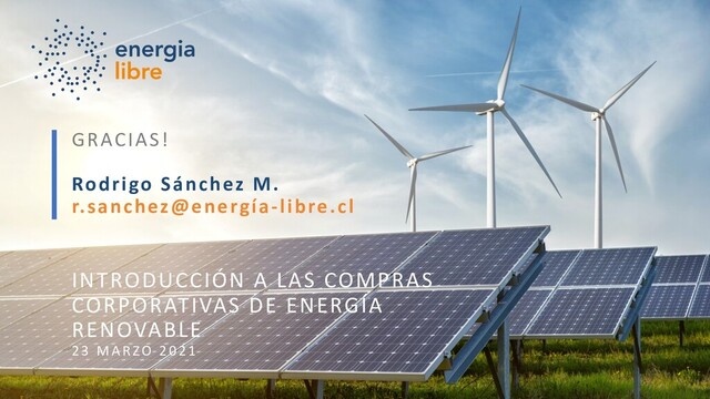 GRACIAS!
Rodrigo Sánchez M.
r.sanchez@energía-libre.cl
INTRODUCCIÓN A LAS COMPRAS
CORPORATIVAS DE ENERGÍA
RENOVABLE
23 M A R ZO 2021
