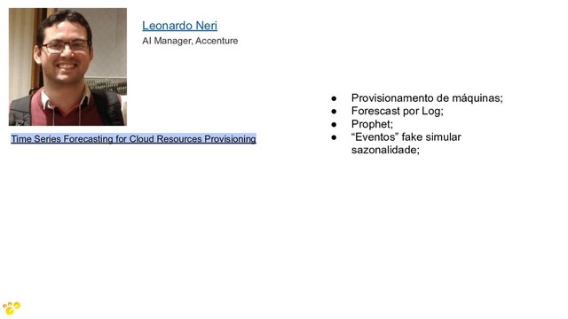 Time Series Forecasting for Cloud Resources Provisioning
Leonardo Neri
AI Manager, Accenture
● Provisionamento de máquinas;
● Forescast por Log;
● Prophet;
● “Eventos” fake simular
sazonalidade;
