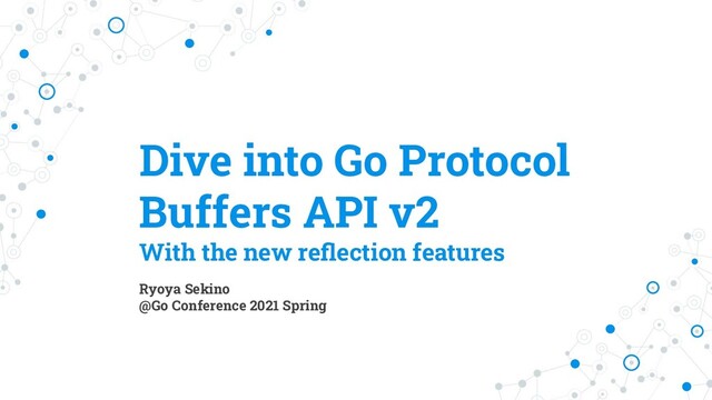 Dive into Go Protocol
Buffers API v2
With the new reﬂection features
Ryoya Sekino
@Go Conference 2021 Spring
