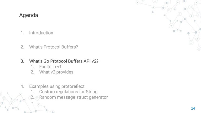 Agenda
1. Introduction
2. What’s Protocol Buffers?
3. What’s Go Protocol Buffers API v2?
1. Faults in v1
2. What v2 provides
4. Examples using protoreﬂect
1. Custom regulations for String
2. Random message struct generator
14
