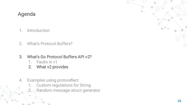 Agenda
1. Introduction
2. What’s Protocol Buffers?
3. What’s Go Protocol Buffers API v2?
1. Faults in v1
2. What v2 provides
4. Examples using protoreﬂect
1. Custom regulations for String
2. Random message struct generator
21
