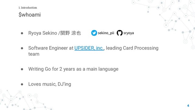 $whoami
● Ryoya Sekino /関野 涼也
● Software Engineer at UPSIDER, inc., leading Card Processing
team
● Writing Go for 2 years as a main language
● Loves music, DJ’ing
4
1. Introduction
sekino_pii sryoya
