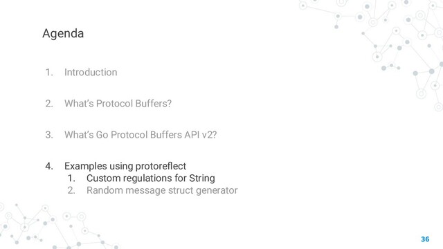 Agenda
1. Introduction
2. What’s Protocol Buffers?
3. What’s Go Protocol Buffers API v2?
4. Examples using protoreﬂect
1. Custom regulations for String
2. Random message struct generator
36
