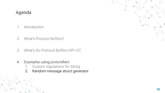 Agenda
1. Introduction
2. What’s Protocol Buffers?
3. What’s Go Protocol Buffers API v2?
4. Examples using protoreﬂect
1. Custom regulations for String
2. Random message struct generator
53
