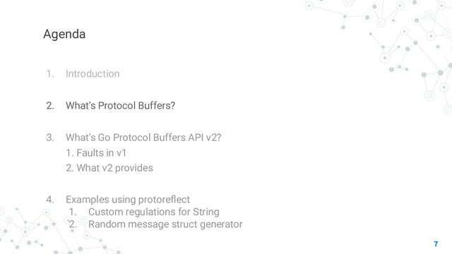Agenda
1. Introduction
2. What’s Protocol Buffers?
3. What’s Go Protocol Buffers API v2?
1. Faults in v1
2. What v2 provides
4. Examples using protoreﬂect
1. Custom regulations for String
2. Random message struct generator
7
