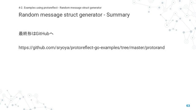 最終形はGitHubへ
https://github.com/sryoya/protoreﬂect-go-examples/tree/master/protorand
63
4-2. Examples using protoreﬂect - Random message struct generator
Random message struct generator - Summary
