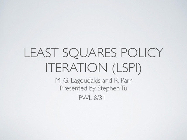 LEAST SQUARES POLICY
ITERATION (LSPI)
M. G. Lagoudakis and R. Parr
Presented by Stephen Tu
PWL 8/31
