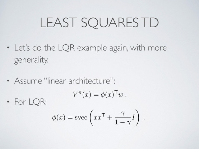LEAST SQUARES TD
• Let’s do the LQR example again, with more
generality.
• Assume “linear architecture”:
• For LQR: V
⇡(
x
) = (
x
)T
w .
(
x
) = svec
✓
xx
T +
1 I
◆
.
