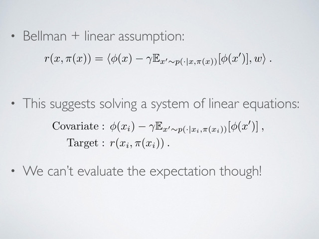 • Bellman + linear assumption:
• This suggests solving a system of linear equations:
• We can’t evaluate the expectation though!
r
(
x, ⇡
(
x
)) = h (
x
) E
x
0⇠
p
(·|
x,⇡
(
x
))
[ (
x
0)]
, w
i
.
Covariate : (xi)
E
x
0⇠
p
(·|
xi,⇡
(
xi))[ (x
0
)] ,
Target : r(xi, ⇡(xi)) .

