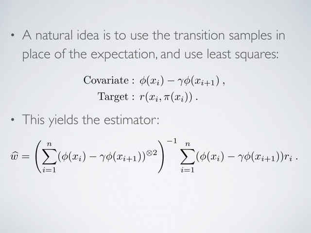 • A natural idea is to use the transition samples in
place of the expectation, and use least squares:
• This yields the estimator:
Covariate : (xi) (xi+1) ,
Target : r(xi, ⇡(xi)) .
b
w
=
n
X
i=1
( (
xi) (
xi+1))⌦2
! 1 n
X
i=1
( (
xi) (
xi+1))
ri .
