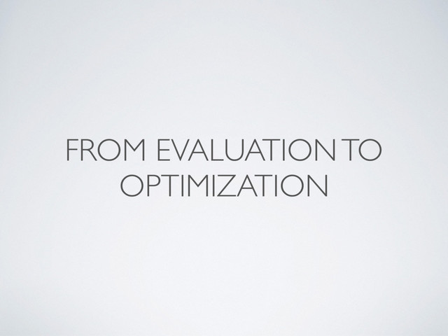 FROM EVALUATION TO
OPTIMIZATION
