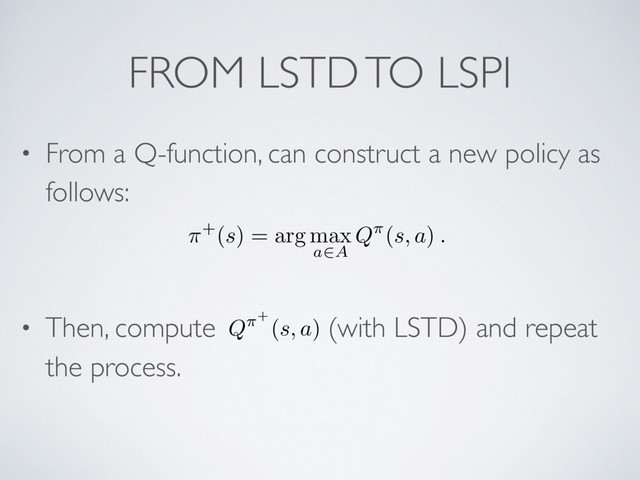 FROM LSTD TO LSPI
• From a Q-function, can construct a new policy as
follows:
• Then, compute (with LSTD) and repeat
the process.
⇡+
(
s
) = arg max
a2A
Q⇡
(
s, a
)
.
Q⇡+
(s, a)
