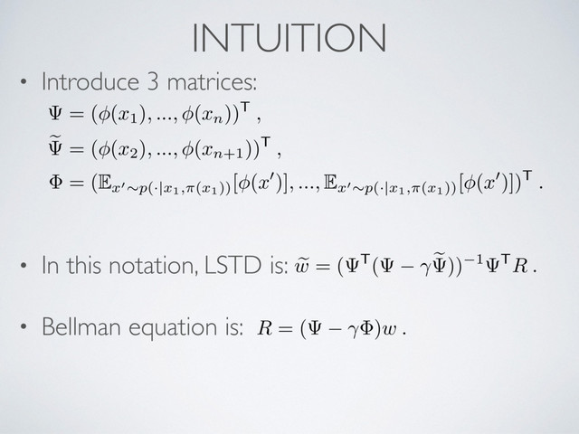 INTUITION
• Introduce 3 matrices:
• In this notation, LSTD is:
• Bellman equation is:
= ( (
x1)
, ...,
(
xn
))T
,
e = ( (
x2)
, ...,
(
xn
+1))T
,
= (E
x
0⇠
p
(·|
x1,⇡
(
x1))
[ (
x
0)]
, ...,
E
x
0⇠
p
(·|
x1,⇡
(
x1))
[ (
x
0)])T
.
R = ( )w .
e
w = ( T( e )) 1 TR .
