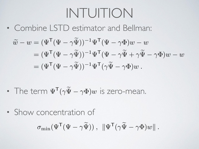 • Combine LSTD estimator and Bellman:
• The term is zero-mean.
• Show concentration of
e
w w = ( T( e )) 1 T( )w w
= ( T( e )) 1 T( e + e )w w
= ( T( e )) 1 T( e )w .
INTUITION
T( e )w
min( T( e )) , k T( e )wk .
