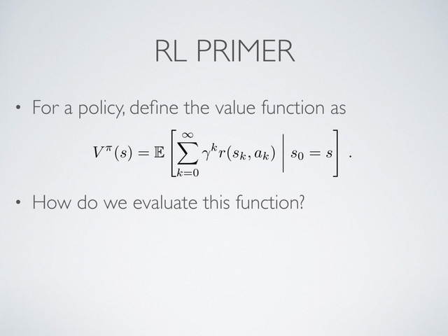 RL PRIMER
• For a policy, deﬁne the value function as
• How do we evaluate this function?
V ⇡(s) = E
"
1
X
k=0
kr(sk, ak) s0 = s
#
.
