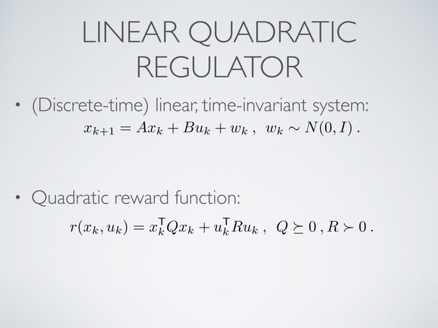 LINEAR QUADRATIC
REGULATOR
• (Discrete-time) linear, time-invariant system:
• Quadratic reward function:
xk+1 =
Axk +
Buk +
wk , wk
⇠
N
(0
, I
)
.
r
(
xk, uk) =
x
T
k Qxk +
u
T
k Ruk , Q
⌫ 0
, R
0
.
