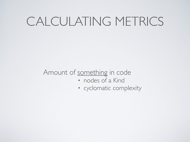 CALCULATING METRICS
• nodes of a Kind
• cyclomatic complexity
Amount of something in code
