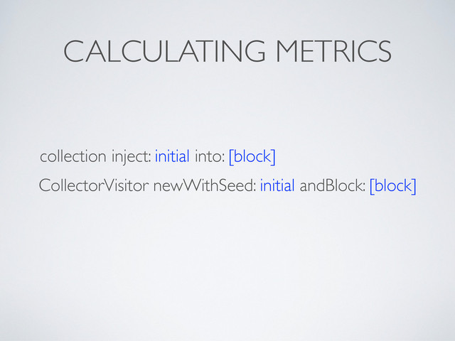 CALCULATING METRICS
collection inject: initial into: [block]
CollectorVisitor newWithSeed: initial andBlock: [block]
