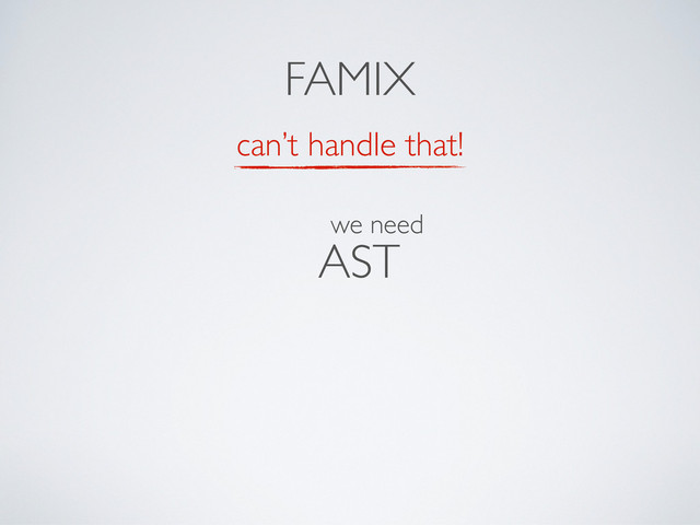 can’t handle that!
AST
FAMIX
we need
