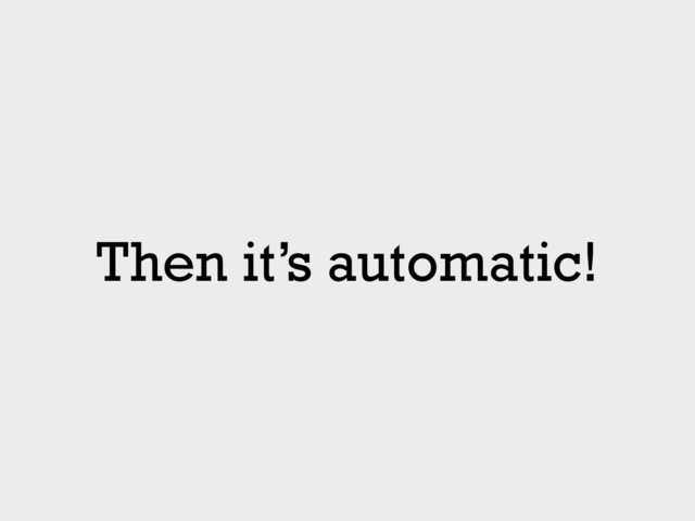 Then it’s automatic!

