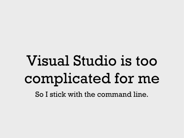 Visual Studio is too
complicated for me
So I stick with the command line.
